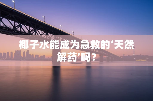 椰子水能成为急救的‘天然解药’吗？