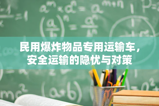 民用爆炸物品专用运输车，安全运输的隐忧与对策