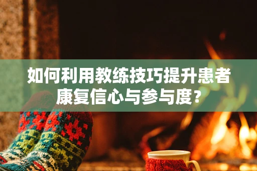 如何利用教练技巧提升患者康复信心与参与度？