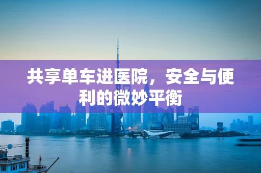 共享单车进医院，安全与便利的微妙平衡