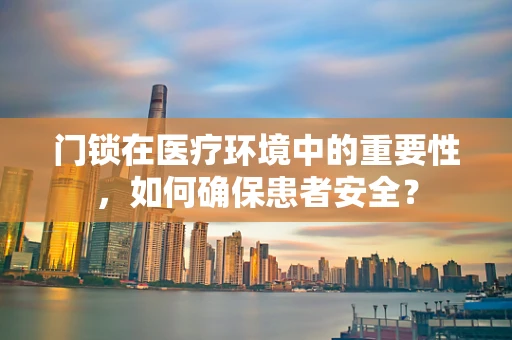 门锁在医疗环境中的重要性，如何确保患者安全？