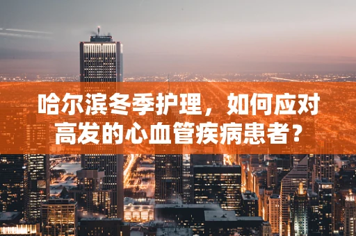 哈尔滨冬季护理，如何应对高发的心血管疾病患者？