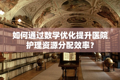 如何通过数学优化提升医院护理资源分配效率？