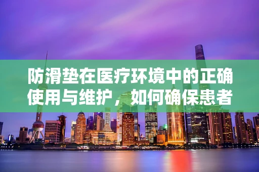 防滑垫在医疗环境中的正确使用与维护，如何确保患者安全？