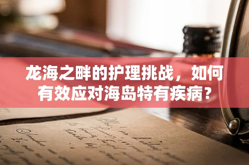 龙海之畔的护理挑战，如何有效应对海岛特有疾病？