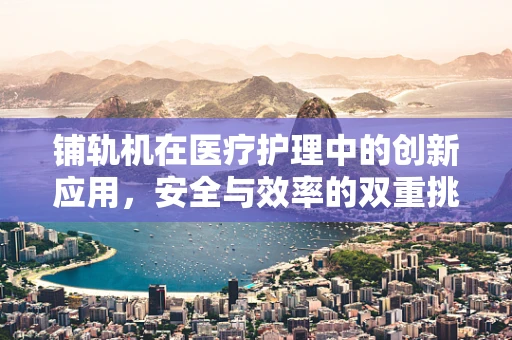 铺轨机在医疗护理中的创新应用，安全与效率的双重挑战？