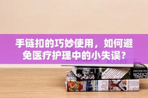 手链扣的巧妙使用，如何避免医疗护理中的小失误？