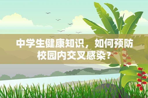 中学生健康知识，如何预防校园内交叉感染？