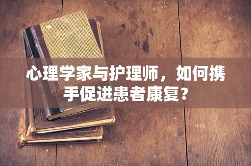 心理学家与护理师，如何携手促进患者康复？