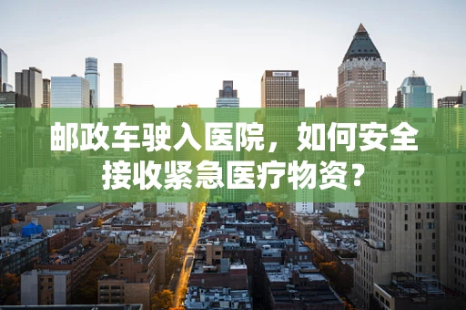 邮政车驶入医院，如何安全接收紧急医疗物资？