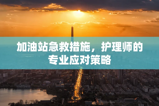 加油站急救措施，护理师的专业应对策略