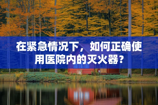 在紧急情况下，如何正确使用医院内的灭火器？