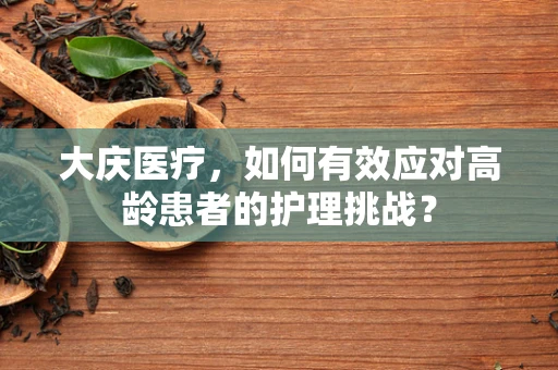 大庆医疗，如何有效应对高龄患者的护理挑战？