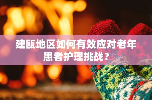 建瓯地区如何有效应对老年患者护理挑战？