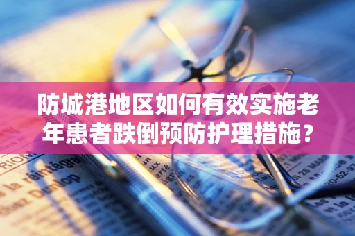 防城港地区如何有效实施老年患者跌倒预防护理措施？