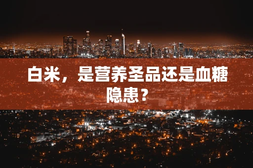 白米，是营养圣品还是血糖隐患？