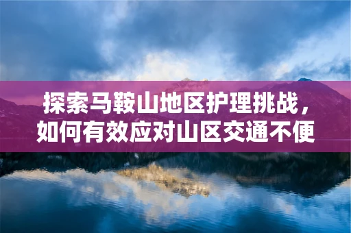 探索马鞍山地区护理挑战，如何有效应对山区交通不便对医疗资源分配的影响？