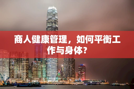 商人健康管理，如何平衡工作与身体？