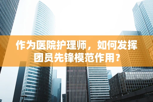 作为医院护理师，如何发挥团员先锋模范作用？