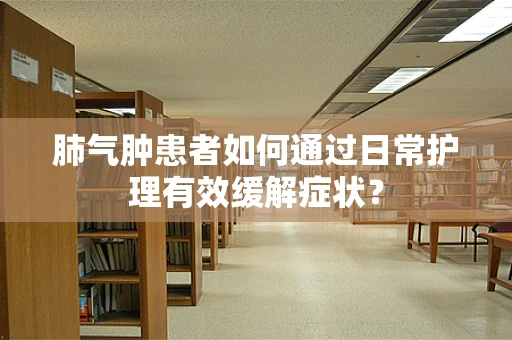肺气肿患者如何通过日常护理有效缓解症状？