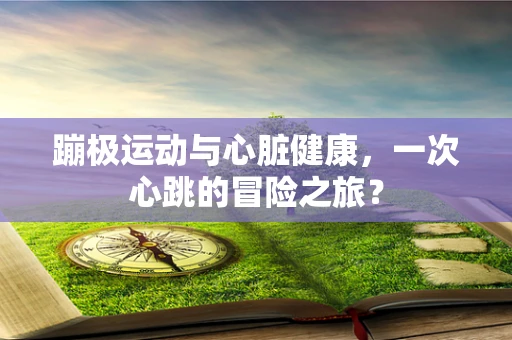 蹦极运动与心脏健康，一次心跳的冒险之旅？