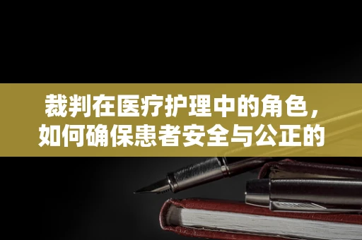 裁判在医疗护理中的角色，如何确保患者安全与公正的决策？