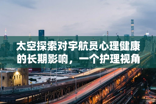 太空探索对宇航员心理健康的长期影响，一个护理视角的探讨