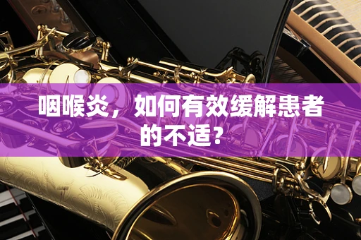 咽喉炎，如何有效缓解患者的不适？