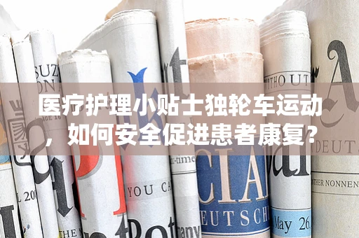 医疗护理小贴士独轮车运动，如何安全促进患者康复？