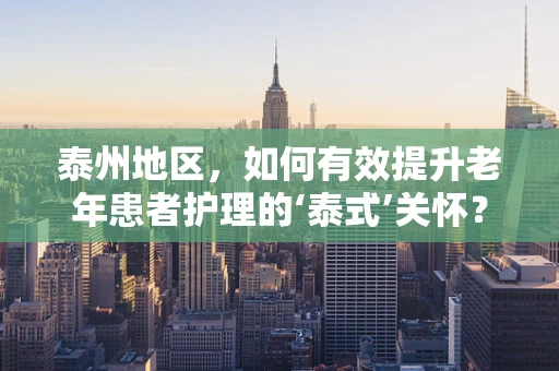 泰州地区，如何有效提升老年患者护理的‘泰式’关怀？