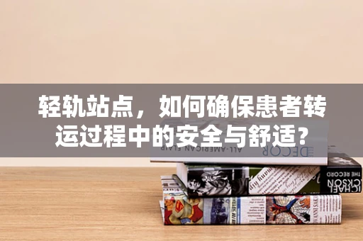 轻轨站点，如何确保患者转运过程中的安全与舒适？
