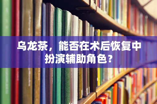 乌龙茶，能否在术后恢复中扮演辅助角色？
