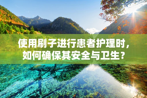 使用刷子进行患者护理时，如何确保其安全与卫生？