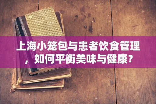 上海小笼包与患者饮食管理，如何平衡美味与健康？