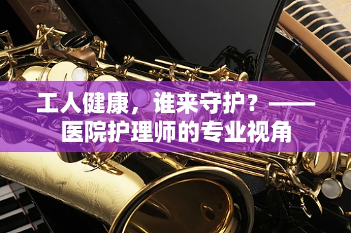 工人健康，谁来守护？——医院护理师的专业视角