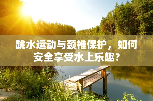 跳水运动与颈椎保护，如何安全享受水上乐趣？