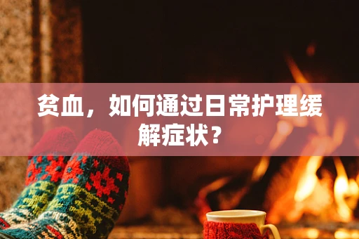 贫血，如何通过日常护理缓解症状？