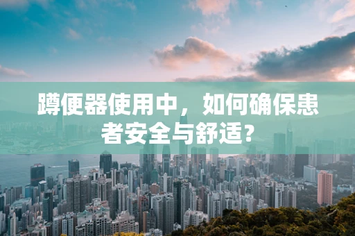 蹲便器使用中，如何确保患者安全与舒适？
