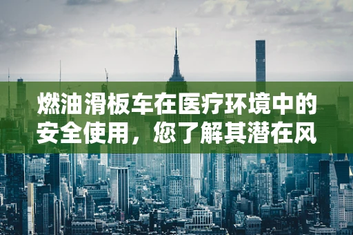 燃油滑板车在医疗环境中的安全使用，您了解其潜在风险吗？