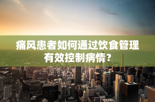 痛风患者如何通过饮食管理有效控制病情？