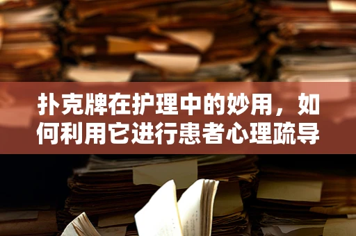 扑克牌在护理中的妙用，如何利用它进行患者心理疏导？