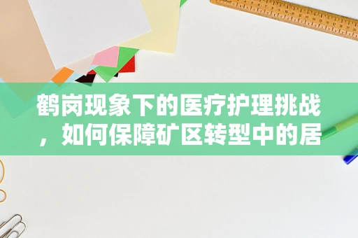 鹤岗现象下的医疗护理挑战，如何保障矿区转型中的居民健康？