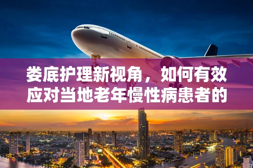 娄底护理新视角，如何有效应对当地老年慢性病患者的护理挑战？