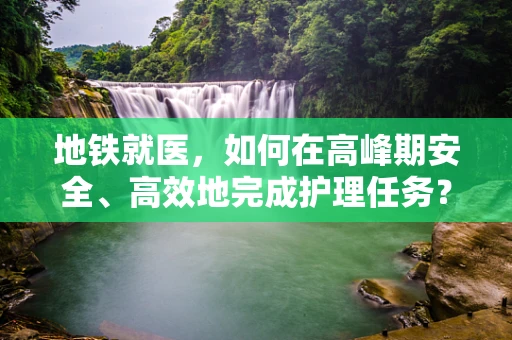 地铁就医，如何在高峰期安全、高效地完成护理任务？