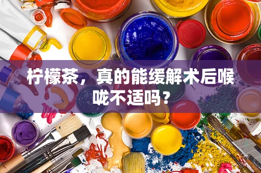 柠檬茶，真的能缓解术后喉咙不适吗？