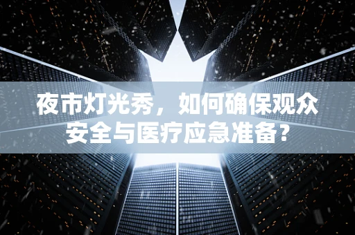 夜市灯光秀，如何确保观众安全与医疗应急准备？