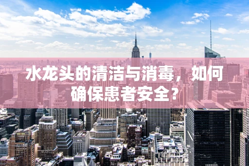 水龙头的清洁与消毒，如何确保患者安全？
