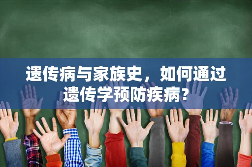 遗传病与家族史，如何通过遗传学预防疾病？