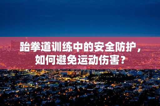 跆拳道训练中的安全防护，如何避免运动伤害？