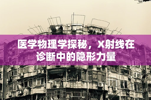 医学物理学探秘，X射线在诊断中的隐形力量